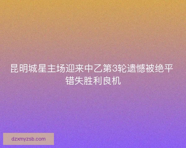 昆明城星主场迎来中乙第3轮遗憾被绝平 错失胜利良机