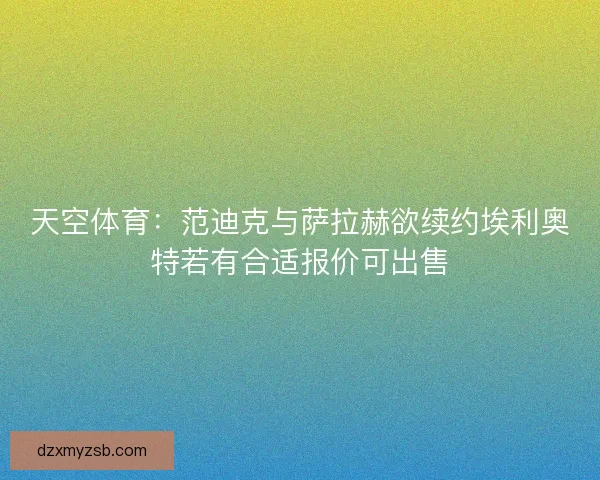天空体育：范迪克与萨拉赫欲续约埃利奥特若有合适报价可出售