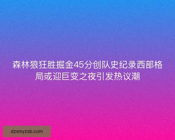 森林狼狂胜掘金45分创队史纪录西部格局或迎巨变之夜引发热议潮