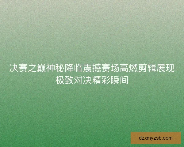 决赛之巅神秘降临震撼赛场高燃剪辑展现极致对决精彩瞬间