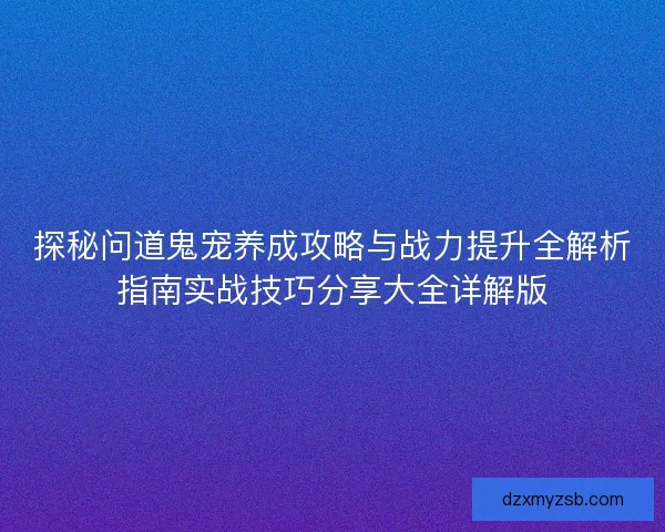 探秘问道鬼宠养成攻略与战力提升全解析指南实战技巧分享大全详解版