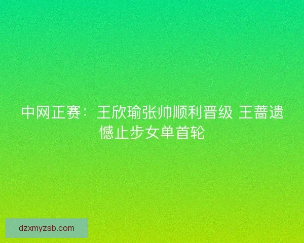 中网正赛：王欣瑜张帅顺利晋级 王蔷遗憾止步女单首轮