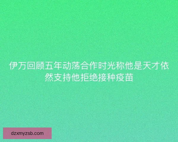 伊万回顾五年动荡合作时光称他是天才依然支持他拒绝接种疫苗