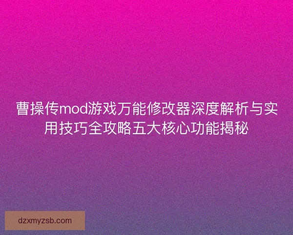 曹操传mod游戏万能修改器深度解析与实用技巧全攻略五大核心功能揭秘